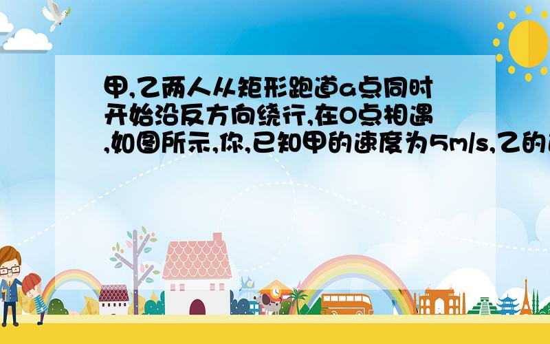 甲,乙两人从矩形跑道a点同时开始沿反方向绕行,在O点相遇,如图所示,你,已知甲的速度为5m/s,乙的速度为3m/S,跑道OC段长度为50米,如果他们从a点同时开始沿A一B一C一D同向绕行,则再一次相遇的时