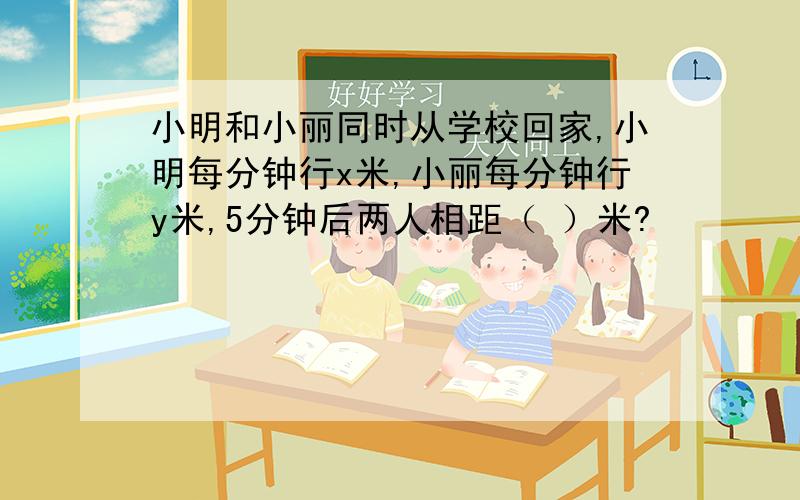 小明和小丽同时从学校回家,小明每分钟行x米,小丽每分钟行y米,5分钟后两人相距（ ）米?