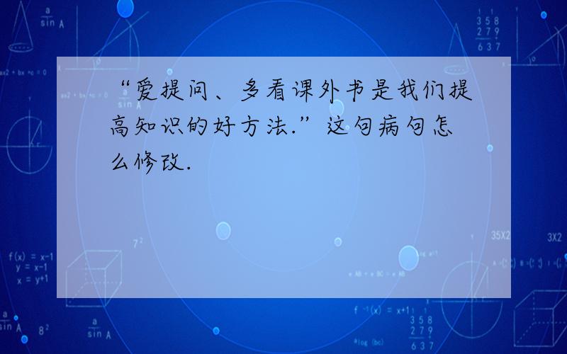 “爱提问、多看课外书是我们提高知识的好方法.”这句病句怎么修改.