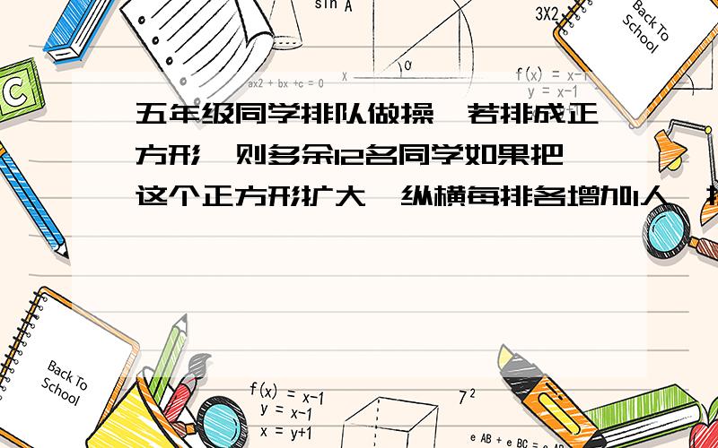 五年级同学排队做操,若排成正方形,则多余12名同学如果把这个正方形扩大,纵横每排各增加1人,提示,把12+9=21人排在纵横这一行、列上.（（（（要写出算式））））!补上（则少9人,五年级原有