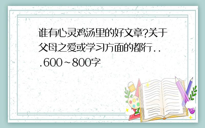 谁有心灵鸡汤里的好文章?关于父母之爱或学习方面的都行...600~800字