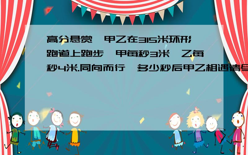 高分悬赏、甲乙在315米环形跑道上跑步,甲每秒3米,乙每秒4米.同向而行,多少秒后甲乙相遇请尽快回答