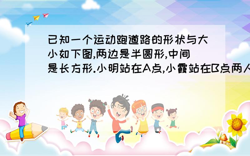 已知一个运动跑道路的形状与大小如下图,两边是半圆形,中间是长方形.小明站在A点,小霞站在B点两人同时同向赛跑.小明每分钟跑315米,小霞每分钟跑275米,小明几分钟能追上小霞