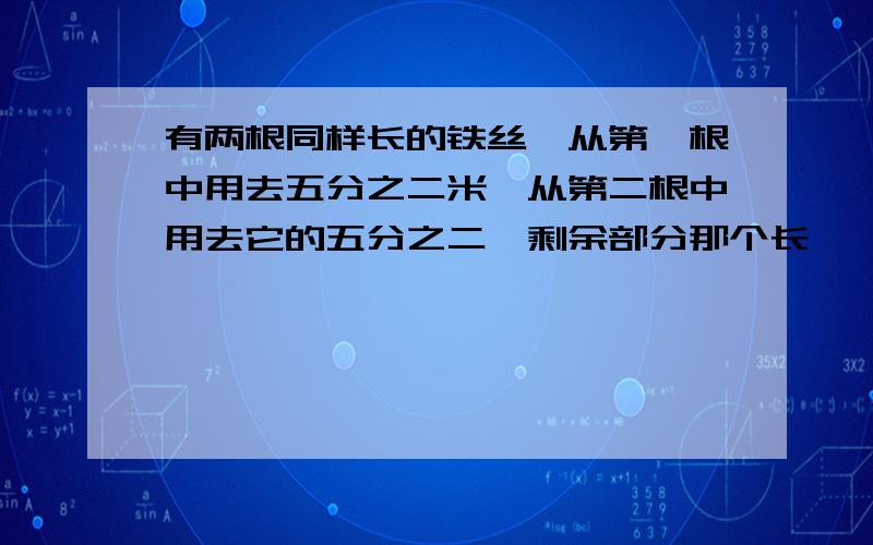 有两根同样长的铁丝,从第一根中用去五分之二米,从第二根中用去它的五分之二,剩余部分那个长