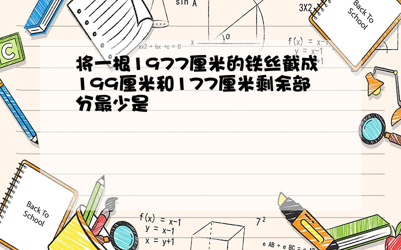 将一根1977厘米的铁丝截成199厘米和177厘米剩余部分最少是