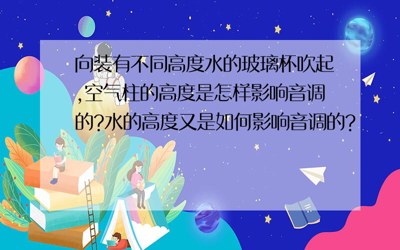 向装有不同高度水的玻璃杯吹起,空气柱的高度是怎样影响音调的?水的高度又是如何影响音调的?