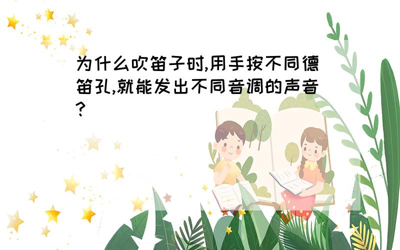 为什么吹笛子时,用手按不同德笛孔,就能发出不同音调的声音?