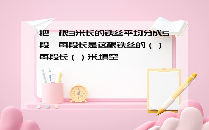 把一根3米长的铁丝平均分成5段,每段长是这根铁丝的（）,每段长（）米.填空