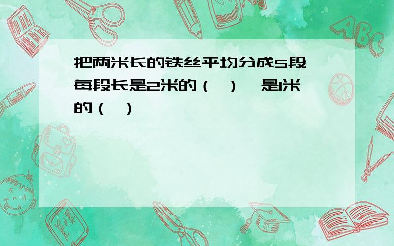 把两米长的铁丝平均分成5段,每段长是2米的（ ）,是1米的（ ）