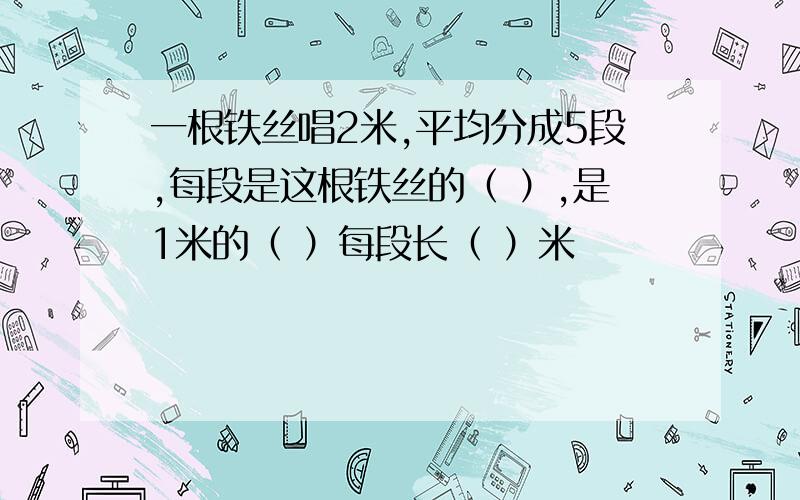 一根铁丝唱2米,平均分成5段,每段是这根铁丝的（ ）,是1米的（ ）每段长（ ）米