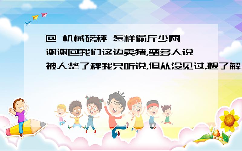 @ 机械磅秤 怎样偷斤少两 谢谢@我们这边卖猪，蛮多人说被人整了秤我只听说，但从没见过，想了解一下 谢谢