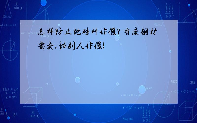 怎样防止地磅秤作假?有废钢材要卖,怕别人作假!