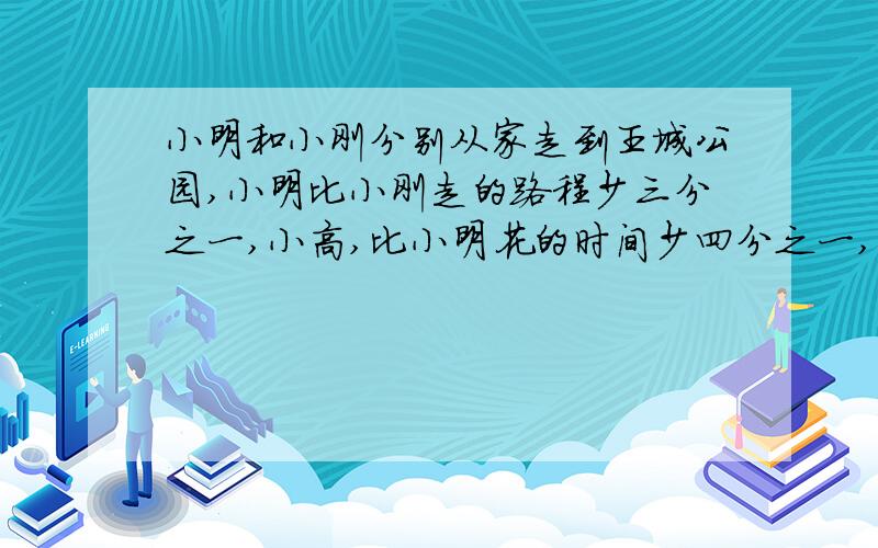 小明和小刚分别从家走到王城公园,小明比小刚走的路程少三分之一,小高,比小明花的时间少四分之一,小两个人的速度比.