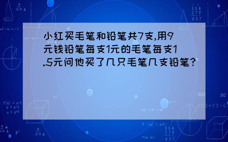 小红买毛笔和铅笔共7支,用9元钱铅笔每支1元的毛笔每支1.5元问他买了几只毛笔几支铅笔?