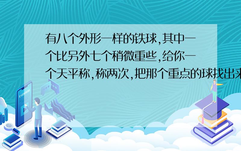 有八个外形一样的铁球,其中一个比另外七个稍微重些,给你一个天平称,称两次,把那个重点的球找出来