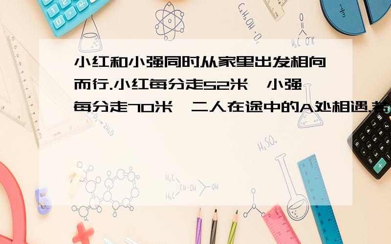 小红和小强同时从家里出发相向而行.小红每分走52米,小强每分走70米,二人在途中的A处相遇.若小红提前3分出发,且速度不变,小强每分走90米,则两人仍在A处相遇.小红和小强两人家相距多少米?