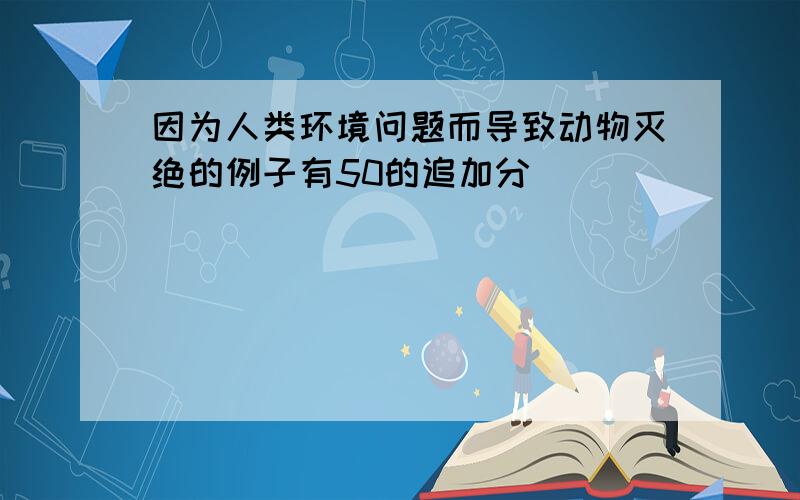 因为人类环境问题而导致动物灭绝的例子有50的追加分