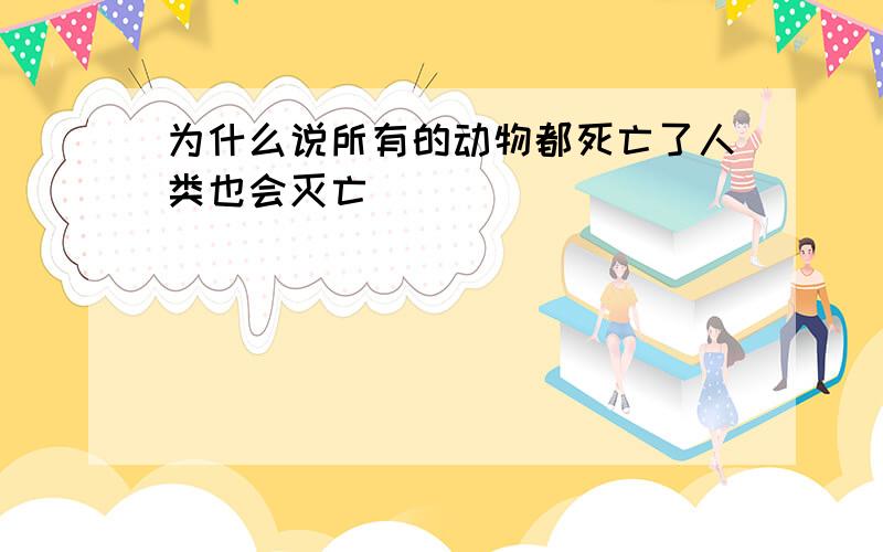 为什么说所有的动物都死亡了人类也会灭亡