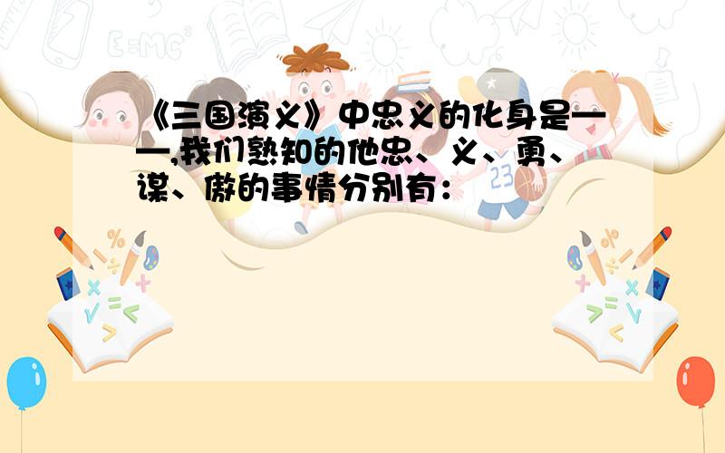 《三国演义》中忠义的化身是——,我们熟知的他忠、义、勇、谋、傲的事情分别有：