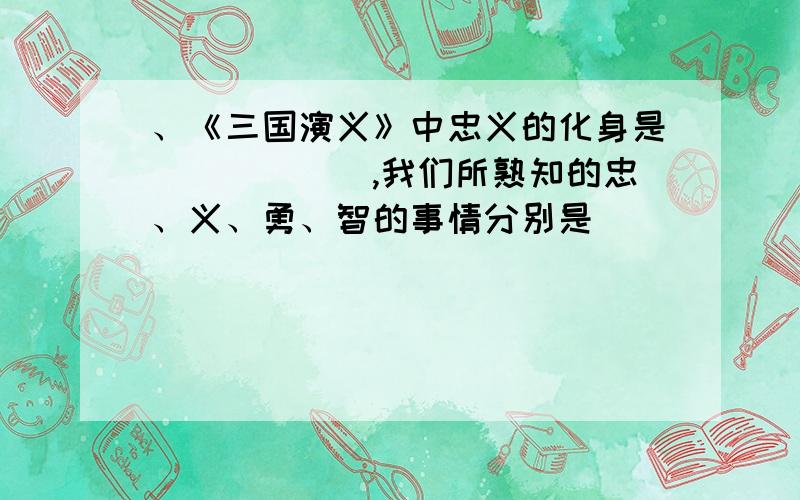 、《三国演义》中忠义的化身是______,我们所熟知的忠、义、勇、智的事情分别是____________、___________