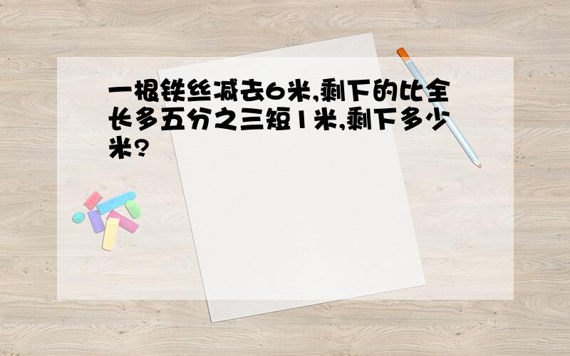 一根铁丝减去6米,剩下的比全长多五分之三短1米,剩下多少米?