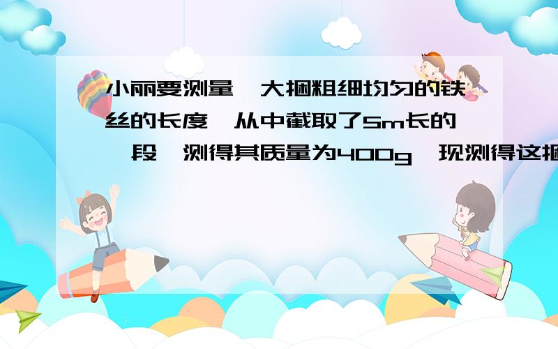 小丽要测量一大捆粗细均匀的铁丝的长度,从中截取了5m长的一段,测得其质量为400g,现测得这捆铁丝的质量为6kg,这捆铁丝长多少米?