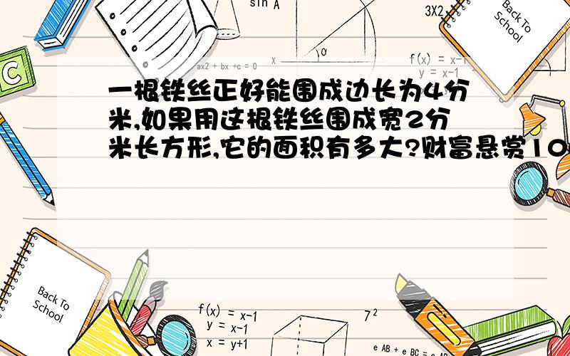 一根铁丝正好能围成边长为4分米,如果用这根铁丝围成宽2分米长方形,它的面积有多大?财富悬赏100