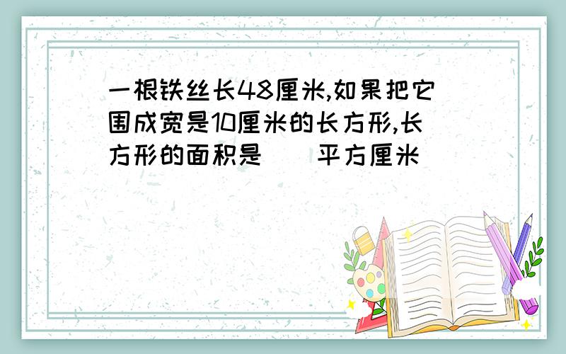 一根铁丝长48厘米,如果把它围成宽是10厘米的长方形,长方形的面积是（）平方厘米