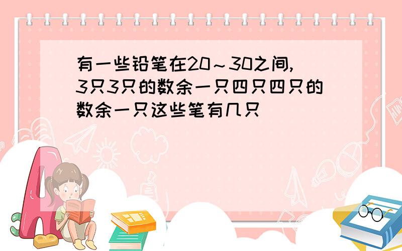 有一些铅笔在20～30之间,3只3只的数余一只四只四只的数余一只这些笔有几只