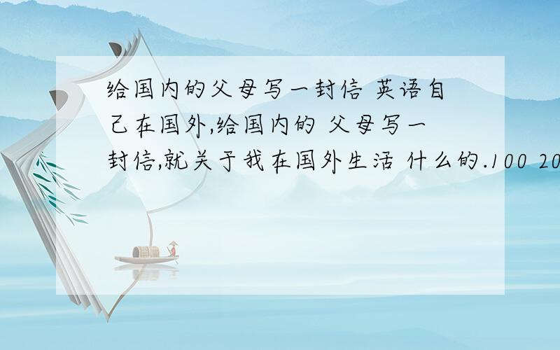 给国内的父母写一封信 英语自己在国外,给国内的 父母写一封信,就关于我在国外生活 什么的.100 200 字就 ok了.