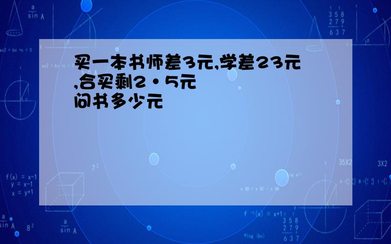 买一本书师差3元,学差23元,合买剩2•5元问书多少元