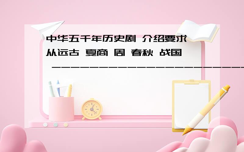 中华五千年历史剧 介绍要求 从远古 夏商 周 春秋 战国 ----------------------直到新中国 的历史剧  典型的历史剧  或者典型历史事件 的剧目  补补 历史知识要详细 点  的