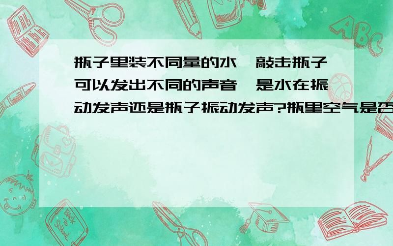 瓶子里装不同量的水,敲击瓶子可以发出不同的声音,是水在振动发声还是瓶子振动发声?瓶里空气是否也在振动？