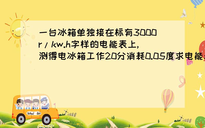 一台冰箱单独接在标有3000r/kw.h字样的电能表上,测得电冰箱工作20分消耗0.05度求电能表的转盘转多少转