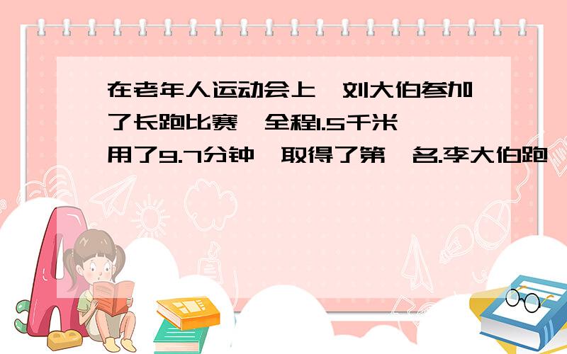 在老年人运动会上,刘大伯参加了长跑比赛,全程1.5千米,用了9.7分钟,取得了第一名.李大伯跑一千米平均需要多少分钟?（李大伯只比刘大伯多用了2分钟）