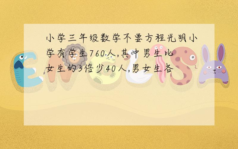 小学三年级数学不要方程光明小学有学生760人,其中男生比女生的3倍少40人,男女生各