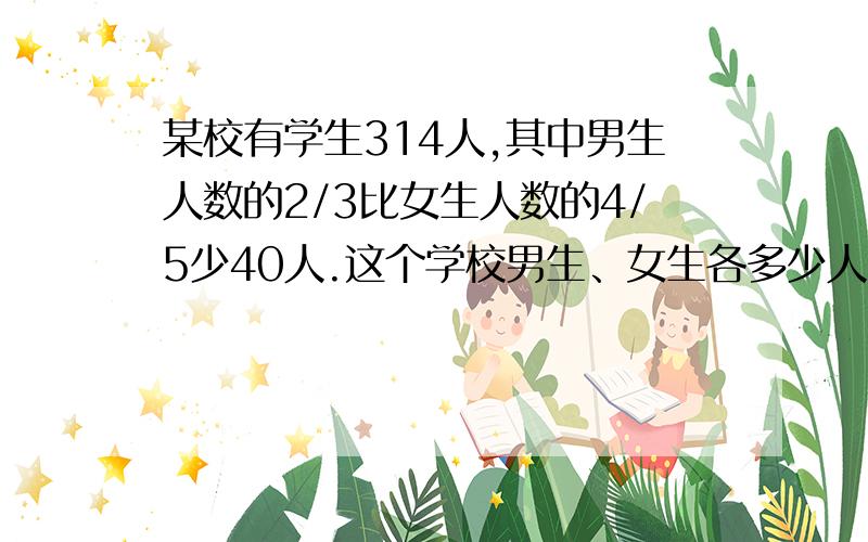 某校有学生314人,其中男生人数的2/3比女生人数的4/5少40人.这个学校男生、女生各多少人?