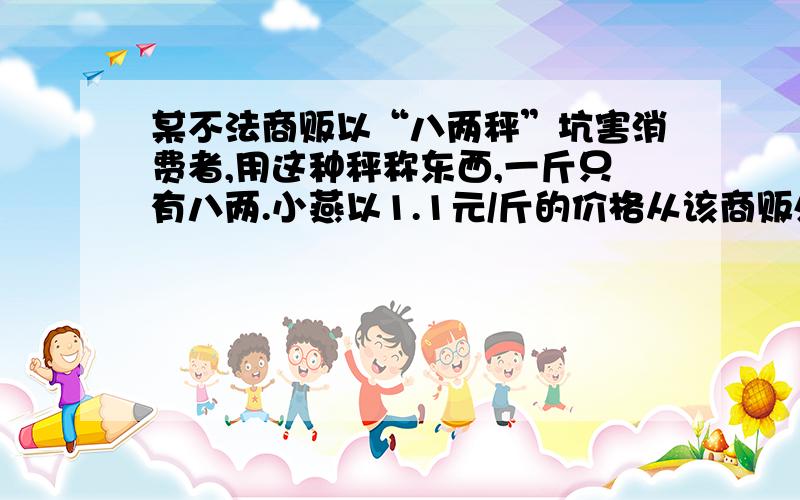 某不法商贩以“八两秤”坑害消费者,用这种秤称东西,一斤只有八两.小燕以1.1元/斤的价格从该商贩处购买了6斤苹果,则小燕被诈欺多少元?