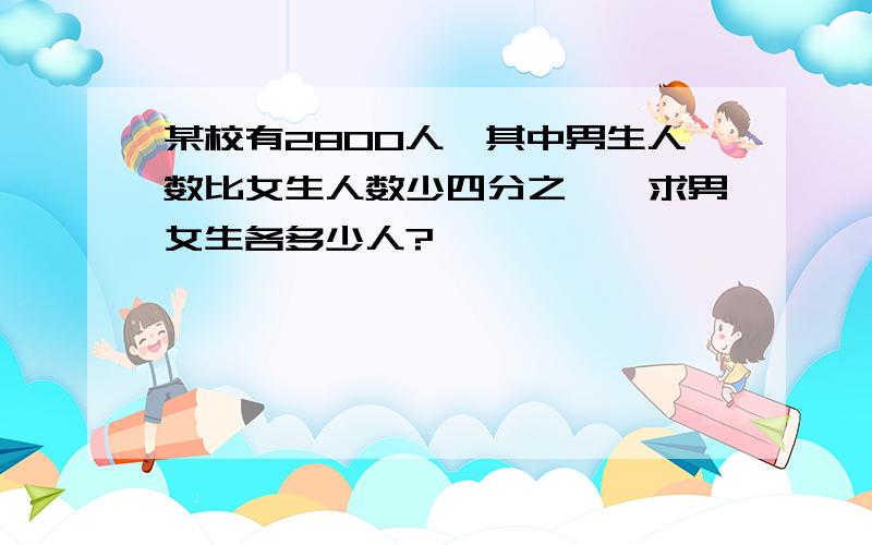 某校有2800人,其中男生人数比女生人数少四分之一,求男女生各多少人?