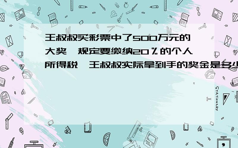 王叔叔买彩票中了500万元的大奖,规定要缴纳20％的个人所得税,王叔叔实际拿到手的奖金是多少万元?