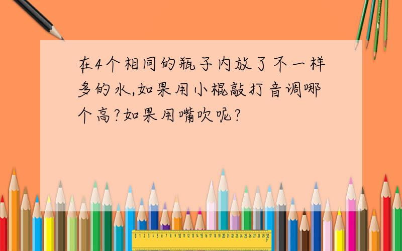 在4个相同的瓶子内放了不一样多的水,如果用小棍敲打音调哪个高?如果用嘴吹呢?