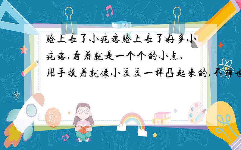 脸上长了小疙瘩脸上长了好多小疙瘩,看着就是一个个的小点,用手摸着就像小豆豆一样凸起来的,不痒也不疼.鼻梁两边和鼻子上,鼻孔下面两边都有,看起来很不舒服,这到底是什么?要怎么样才