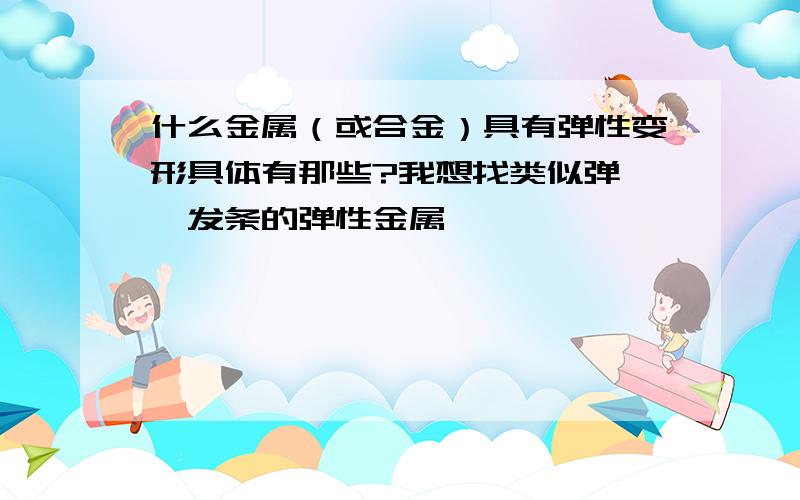 什么金属（或合金）具有弹性变形具体有那些?我想找类似弹簧,发条的弹性金属