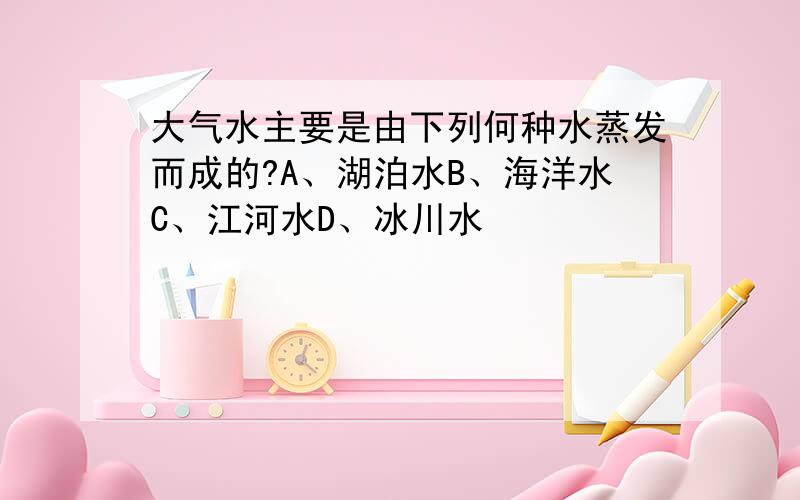 大气水主要是由下列何种水蒸发而成的?A、湖泊水B、海洋水C、江河水D、冰川水