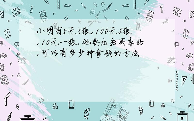 小明有5元3张,100元2张,10元一张,他要出去买东西,可以有多少种拿钱的方法