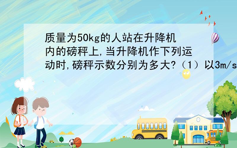 质量为50kg的人站在升降机内的磅秤上,当升降机作下列运动时,磅秤示数分别为多大?（1）以3m/s匀速上升；（2）以3m/s2加速上升；（3）以3m/s2减速上升.