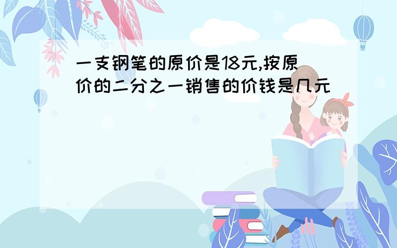 一支钢笔的原价是18元,按原价的二分之一销售的价钱是几元