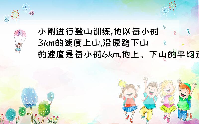 小刚进行登山训练,他以每小时3km的速度上山,沿原路下山的速度是每小时6km,他上、下山的平均速度是多少?