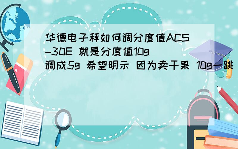 华德电子秤如何调分度值ACS-30E 就是分度值10g 调成5g 希望明示 因为卖干果 10g一跳 精度不够