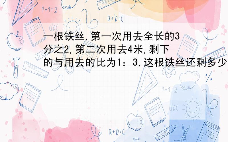 一根铁丝,第一次用去全长的3分之2,第二次用去4米,剩下的与用去的比为1：3,这根铁丝还剩多少米?最好用算术!~~~~~~~~~!急!